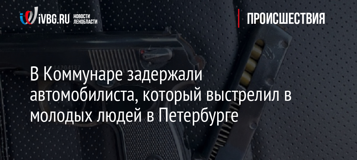 В Коммунаре задержали автомобилиста, который выстрелил в молодых людей в Петербурге