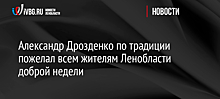 Александр Дрозденко по традиции пожелал всем жителям Ленобласти доброй недели