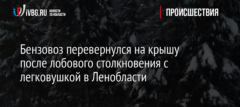 Бензовоз перевернулся на крышу после лобового столкновения с легковушкой в Ленобласти