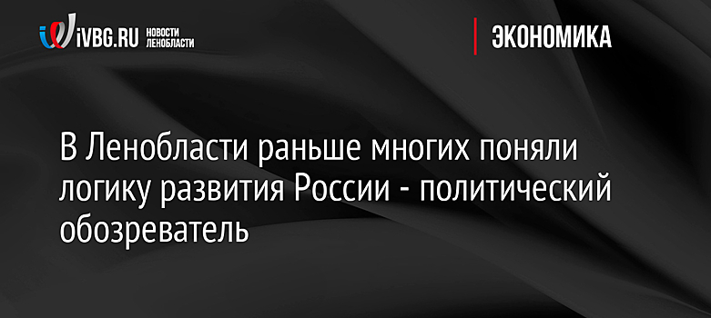 В Ленобласти раньше многих поняли логику развития России - политический обозреватель