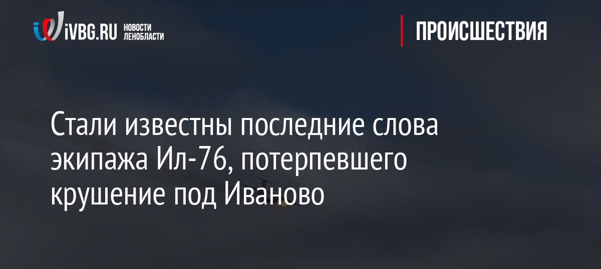 Стали известны последние слова экипажа Ил-76, потерпевшего крушение под Иваново