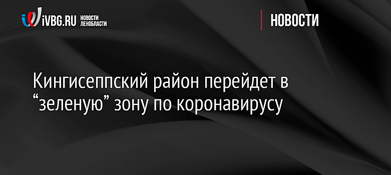 Кингисеппский район перейдет в “зеленую” зону по коронавирусу