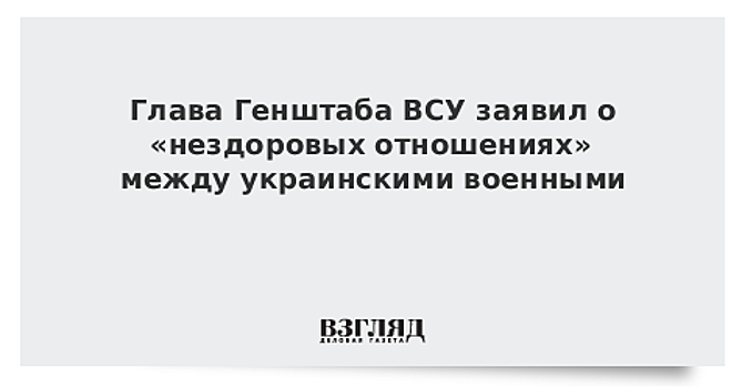 Глава Генштаба ВСУ заявил о «нездоровых отношениях» между украинскими военными