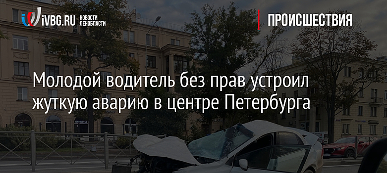 Молодой водитель без прав устроил жуткую аварию в центре Петербурга