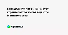 Банк ДОМ.РФ профинансирует строительство жилья в центре Магнитогорска