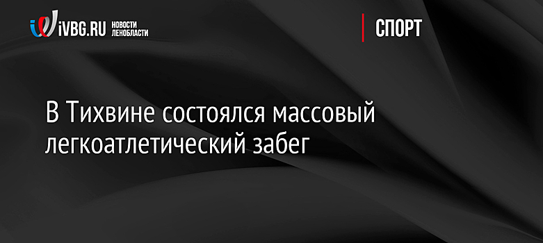 В Тихвине состоялся массовый легкоатлетический забег