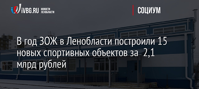 В год ЗОЖ в Ленобласти построили 15 новых спортивных объектов за 2,1 млрд рублей