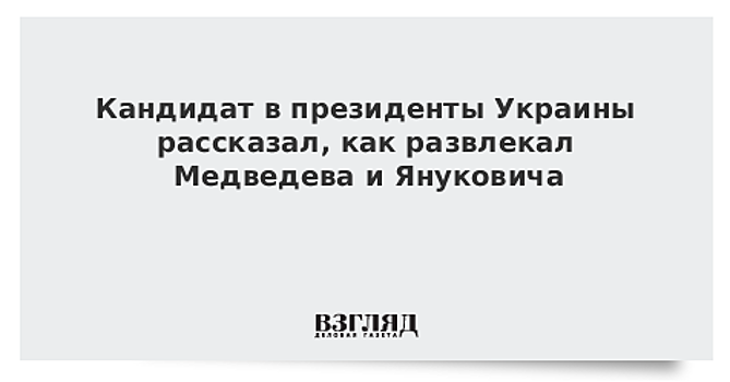 Кандидат в президенты Украины рассказал, как развлекал Медведева и Януковича