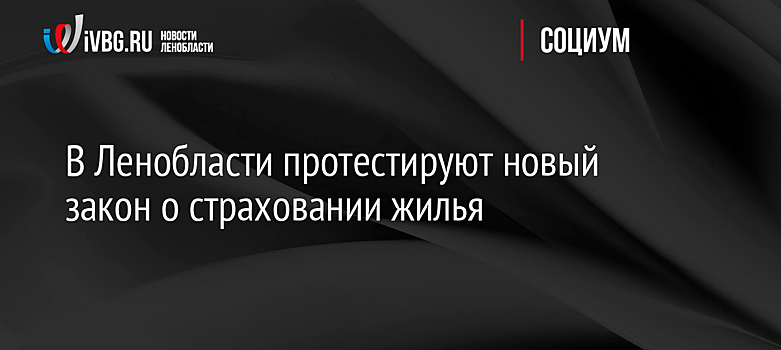 В Ленобласти протестируют новый закон о страховании жилья