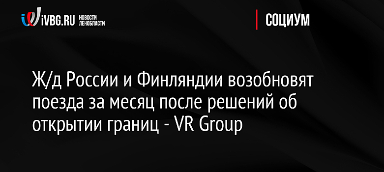 Ж/д России и Финляндии возобновят поезда за месяц после решений об открытии границ - VR Group