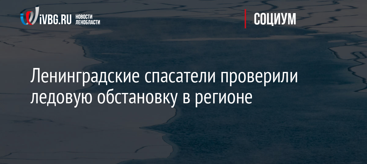 Ленинградские спасатели проверили ледовую обстановку в регионе