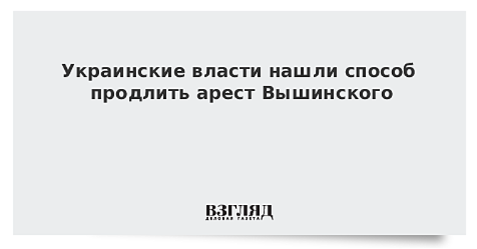 Украинские власти нашли способ продлить арест Вышинского