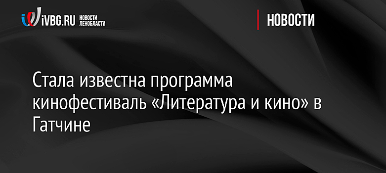 Стала известна программа кинофестиваль «Литература и кино» в Гатчине