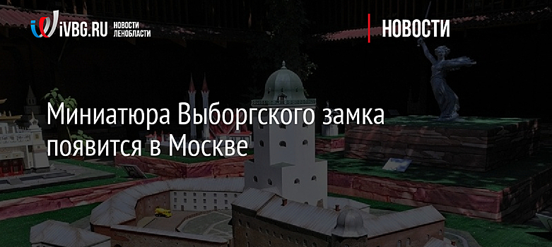 Миниатюра Выборгского замка появится в Москве