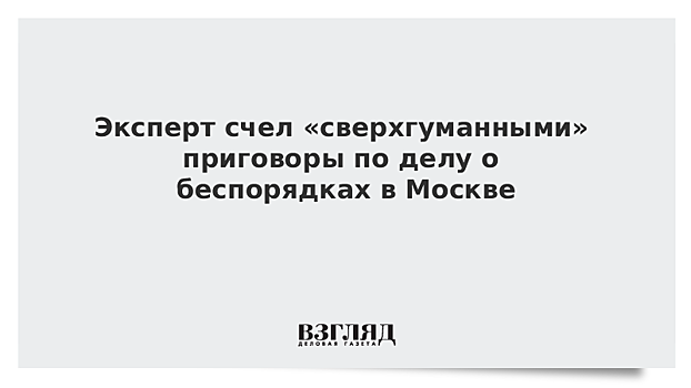 Эксперт счел «сверхгуманными» приговоры по делу о беспорядках в Москве