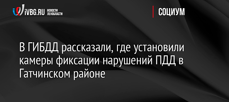В ГИБДД рассказали, где установили камеры фиксации нарушений ПДД в Гатчинском районе