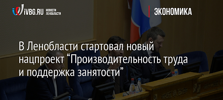 В Ленобласти стартовал новый нацпроект “Производительность труда и поддержка занятости”