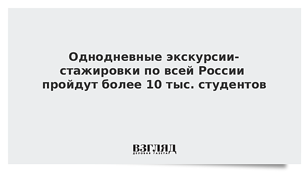 Однодневные экскурсии-стажировки пройдут более 10 тыс. студентов по всей России
