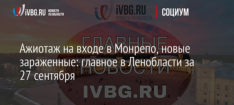 Ажиотаж на входе в Монрепо, новые зараженные: главное в Ленобласти за 27 сентября