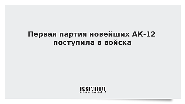 Первая партия автоматов нового поколения АК-12 поступила на вооружение ЦВО