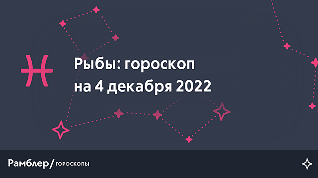 Рыбы: гороскоп на сегодня, 4 декабря 2022 года – Рамблер/гороскопы