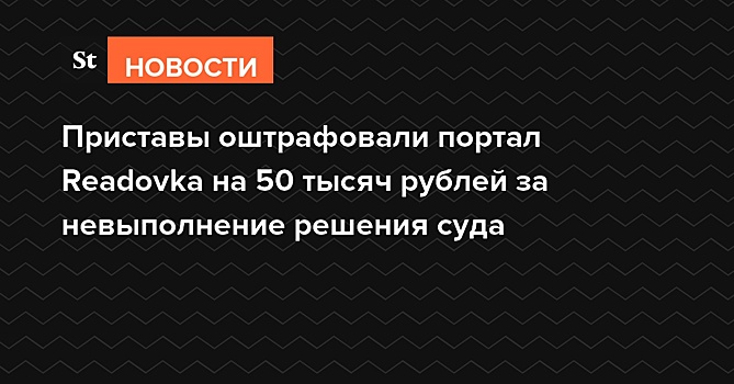 Приставы оштрафовали портал Readovka на 50 тысяч рублей за невыполнение решения суда