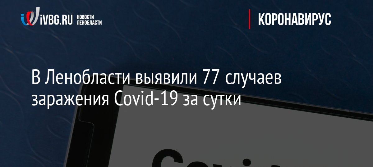 В Ленобласти выявили 77 случаев заражения Covid-19 за сутки
