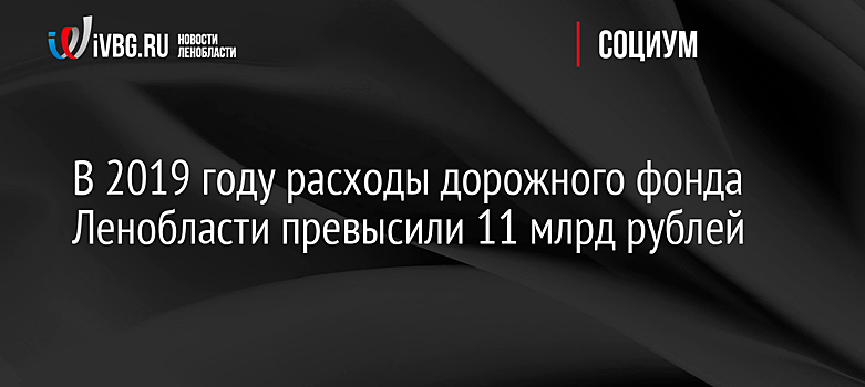 В 2019 году расходы дорожного фонда Ленобласти превысили 11 млрд рублей