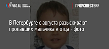 В Петербурге с августа разыскивают пропавших мальчика и отца - фото
