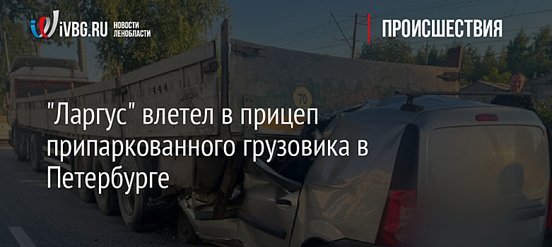 "Ларгус" влетел в прицеп припаркованного грузовика в Петербурге
