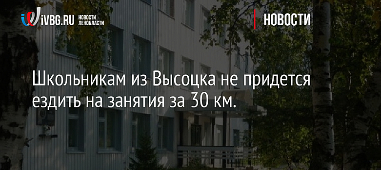Школьникам из Высоцка не придется ездить на занятия за 30 км.