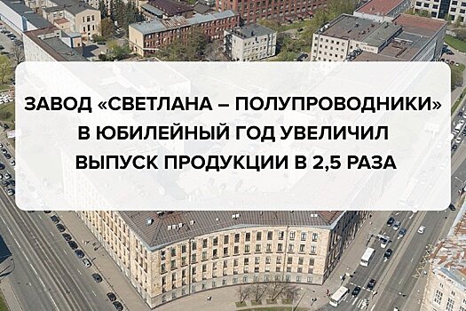Завод «Светлана – Полупроводники» в юбилейный год увеличил выпуск продукции в 2,5 раза