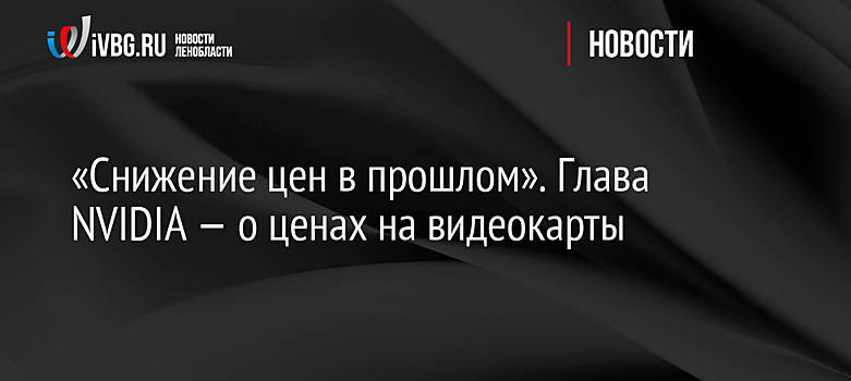 «Снижение цен в прошлом». Глава NVIDIA — о ценах на видеокарты