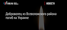 Доброволец из Всеволожского района погиб на Украине