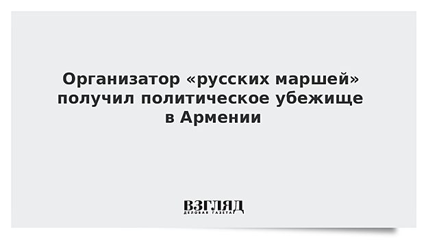 Организатор «русских маршей» получил политическое убежище в Армении