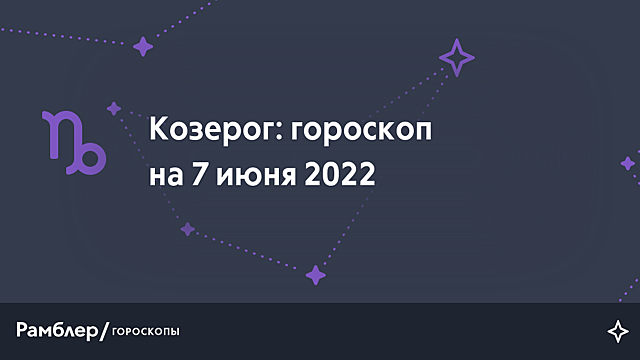 Козерог: гороскоп на сегодня, 7 июня 2022 года – Рамблер/гороскопы