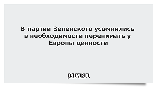 В партии Зеленского усомнились в необходимости перенимать у Европы ценности