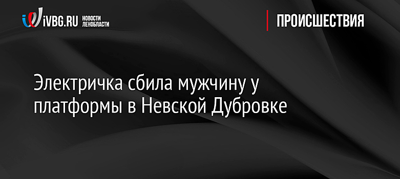 Электричка сбила мужчину у платформы в Невской Дубровке