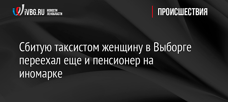 Сбитую таксистом женщину в Выборге переехал еще и пенсионер на иномарке