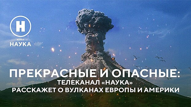 Прекрасные и опасные: телеканал «Наука» расскажет о вулканах Европы и Америки
