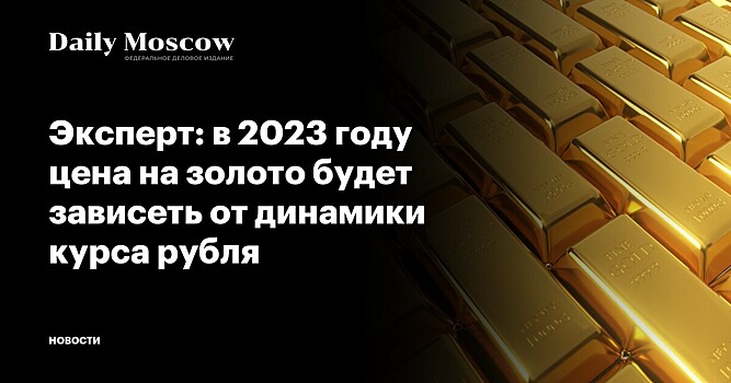 Эксперт: в 2023 году цена на золото будет зависеть от динамики курса рубля
