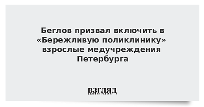 Беглов призвал включить в «Бережливую поликлинику» взрослые медучреждения Петербурга