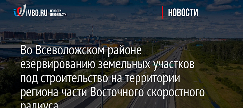 Во Всеволожском районе резервированы участки под строительство Восточного скоростного радиуса