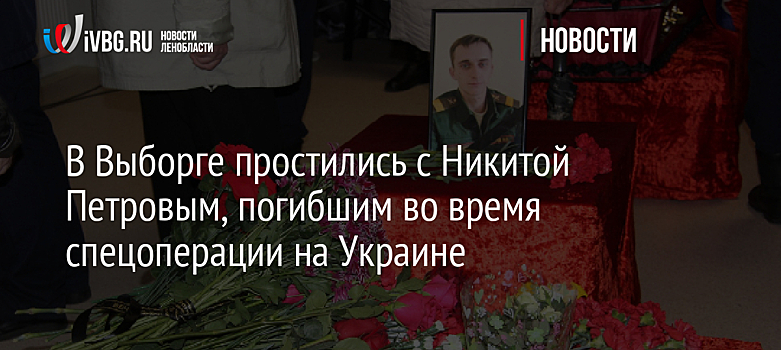 В Выборге простились с Никитой Петровым, погибшим во время спецоперации на Украине