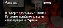 В Выборге простились с Никитой Петровым, погибшим во время спецоперации на Украине