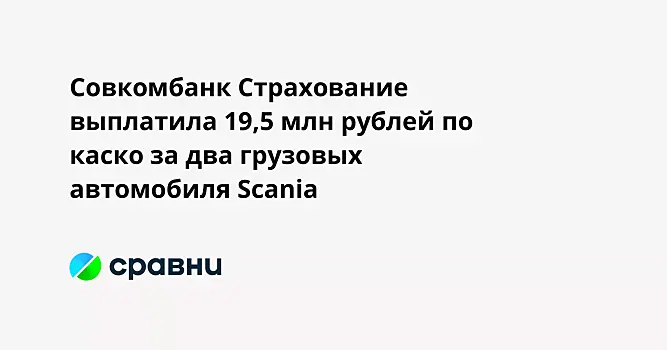 Совкомбанк Страхование выплатила 19,5 млн рублей по каско за два грузовых автомобиля Scania