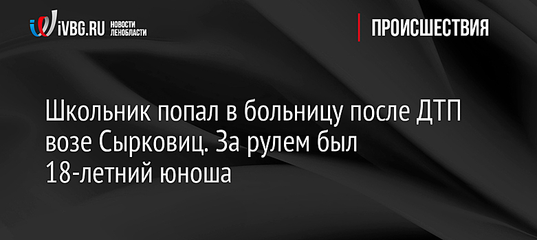 Школьник попал в больницу после ДТП возе Сырковиц. За рулем был 18-летний юноша