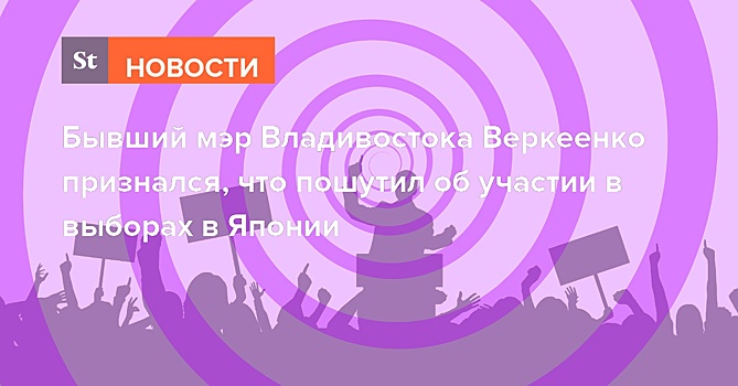 Бывший мэр Владивостока Веркеенко признался, что пошутил об участии в выборах в Японии