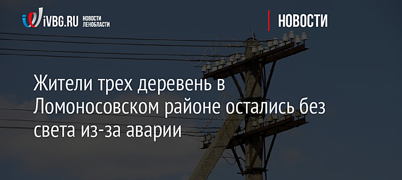 Жители трех деревень в Ломоносовском районе остались без света из-за аварии