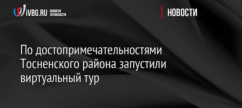 По достопримечательностями Тосненского района запустили виртуальный тур